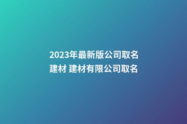 2023年最新版公司取名建材 建材有限公司取名-第1張-公司起名-玄機(jī)派